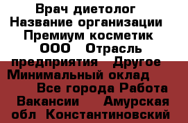 Врач-диетолог › Название организации ­ Премиум косметик, ООО › Отрасль предприятия ­ Другое › Минимальный оклад ­ 40 000 - Все города Работа » Вакансии   . Амурская обл.,Константиновский р-н